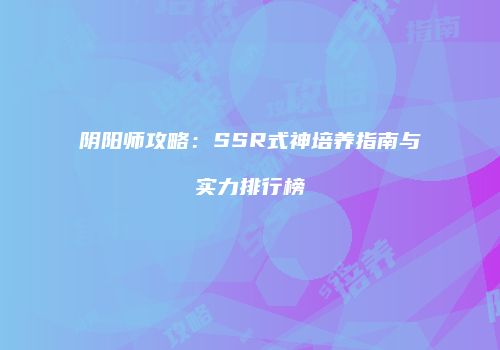 阴阳师攻略：SSR式神培养指南与实力排行榜