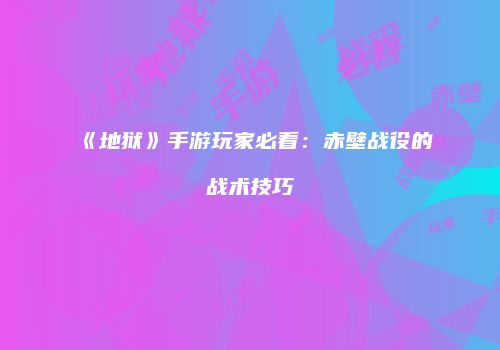 《地狱》手游玩家必看：赤壁战役的战术技巧