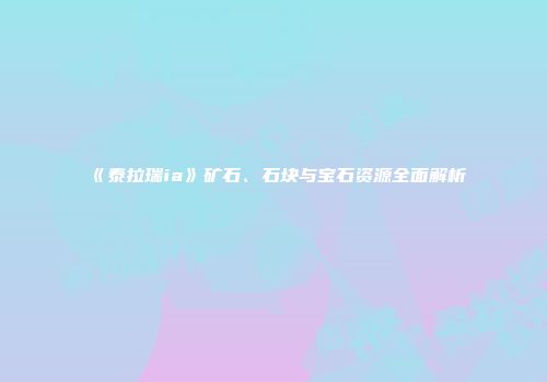 《泰拉瑞ia》矿石、石块与宝石资源全面解析