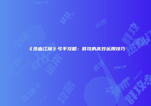 《热血江湖》弓手攻略：群攻的高效运用技巧