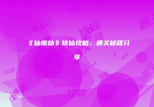 《仙魔劫》修仙攻略：通关秘籍分享