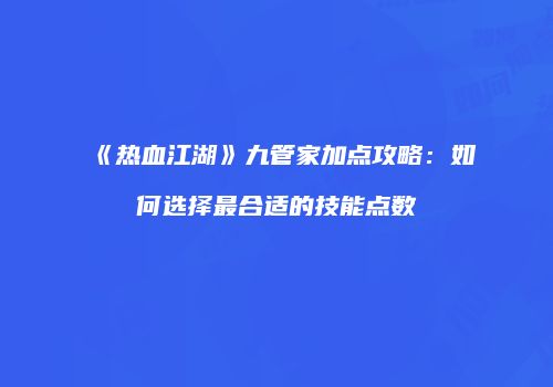 《热血江湖》九管家加点攻略：如何选择最合适的技能点数