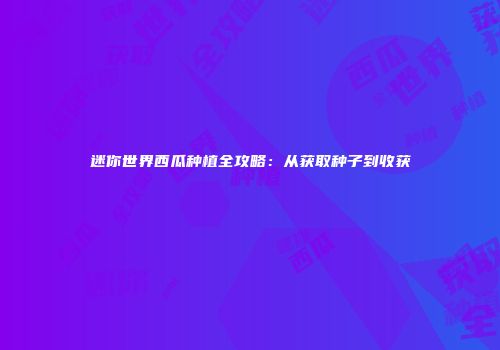迷你世界西瓜种植全攻略：从获取种子到收获