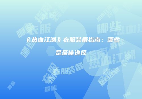 《热血江湖》衣服装备指南：哪些是最佳选择