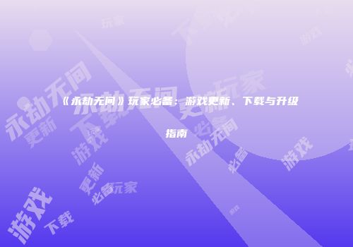 《永劫无间》玩家必备：游戏更新、下载与升级指南
