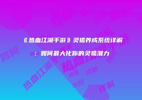 《热血江湖手游》灵狐养成系统详解：如何最大化你的灵狐潜力