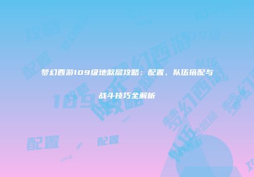 梦幻西游109级地煞层攻略：配置、队伍搭配与战斗技巧全解析