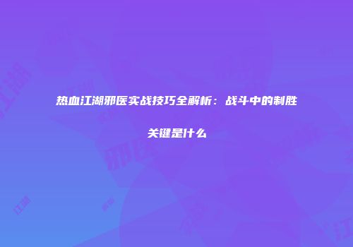 热血江湖邪医实战技巧全解析：战斗中的制胜关键是什么