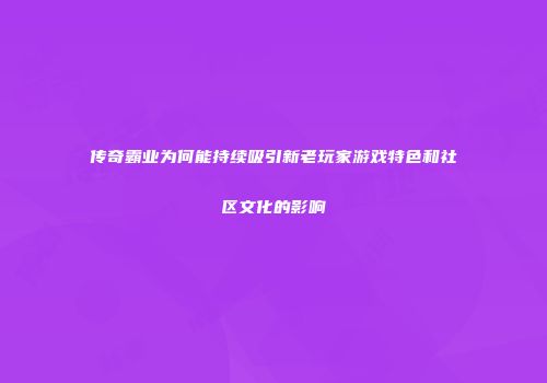 传奇霸业为何能持续吸引新老玩家游戏特色和社区文化的影响