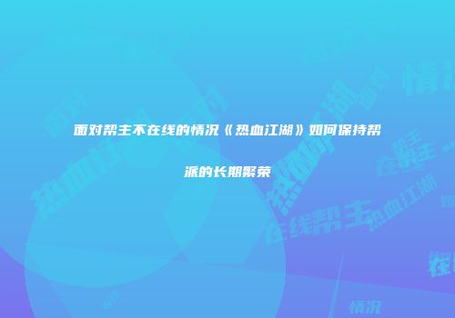 面对帮主不在线的情况《热血江湖》如何保持帮派的长期繁荣