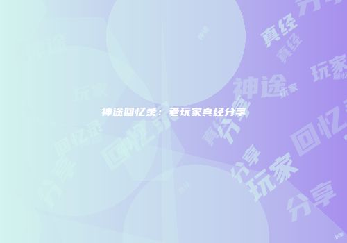 神途回忆录：老玩家真经分享