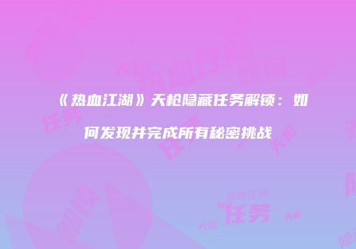 《热血江湖》天枪隐藏任务解锁：如何发现并完成所有秘密挑战