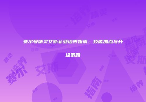 赛尔号精灵艾斯菲亚培养指南：技能加点与升级策略