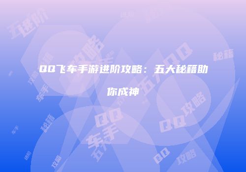 QQ飞车手游进阶攻略：五大秘籍助你成神