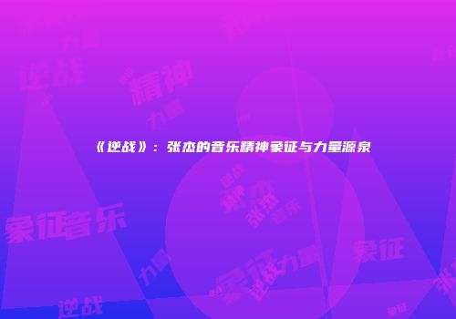 《逆战》：张杰的音乐精神象征与力量源泉