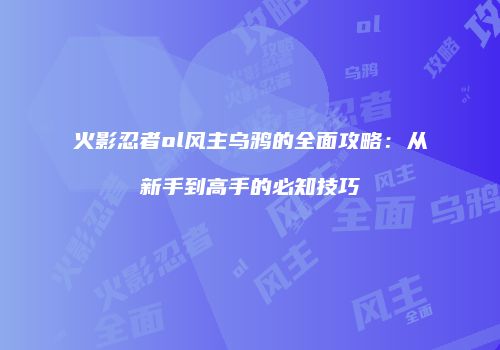 火影忍者ol风主乌鸦的全面攻略：从新手到高手的必知技巧
