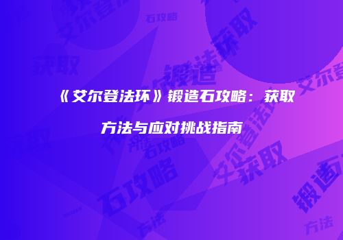 《艾尔登法环》锻造石攻略：获取方法与应对挑战指南