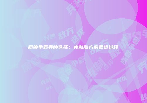魔兽争霸兵种选择：克制敌方的最优选项