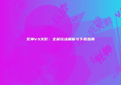 死神VS火影：全屏玩法解析与下载指南