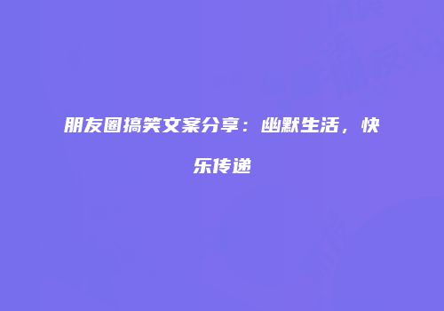 朋友圈搞笑文案分享：幽默生活，快乐传递