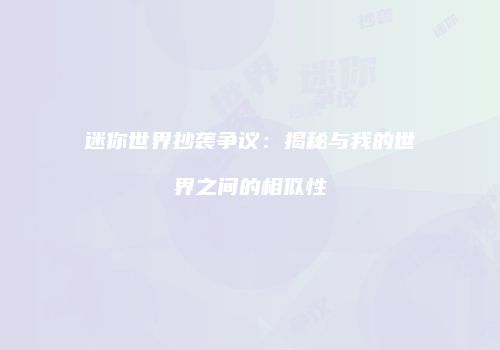 迷你世界抄袭争议：揭秘与我的世界之间的相似性