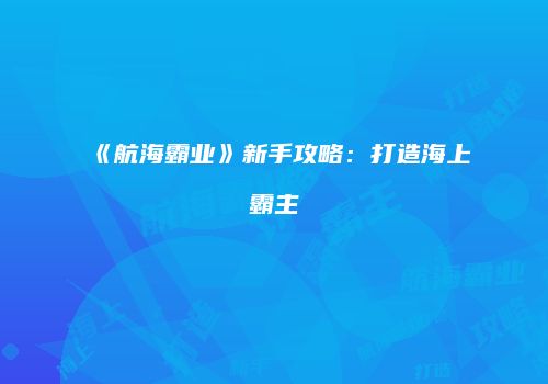 《航海霸业》新手攻略：打造海上霸主