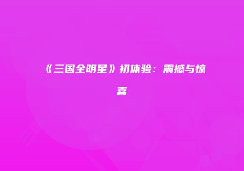 《三国全明星》初体验：震撼与惊喜