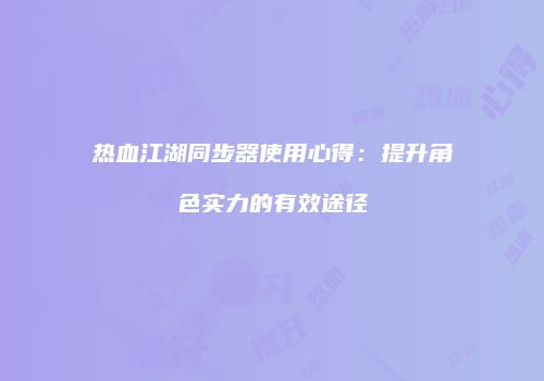 热血江湖同步器使用心得：提升角色实力的有效途径