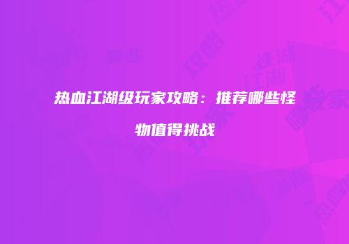 热血江湖级玩家攻略：推荐哪些怪物值得挑战