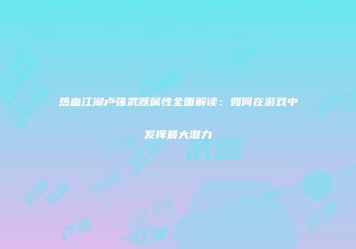 热血江湖卢强武器属性全面解读：如何在游戏中发挥最大潜力