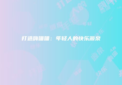 打造嗨喵喵：年轻人的快乐源泉