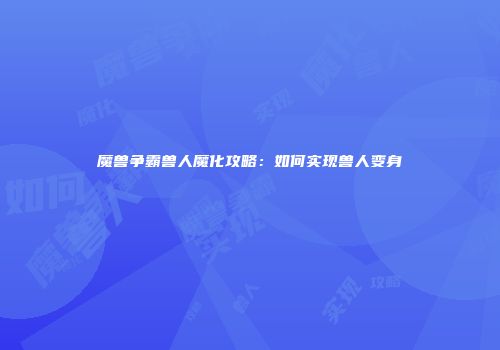 魔兽争霸兽人魔化攻略：如何实现兽人变身