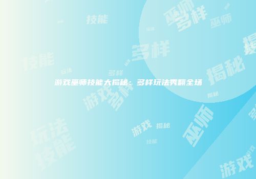 游戏巫师技能大揭秘：多样玩法秀翻全场