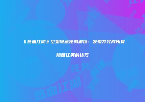《热血江湖》空姐隐藏任务解锁：发现并完成所有隐藏任务的技巧