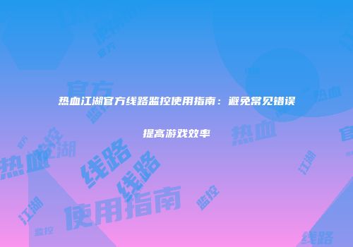热血江湖官方线路监控使用指南：避免常见错误提高游戏效率