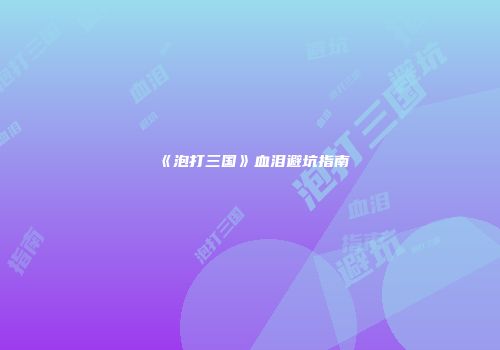 《泡打三国》血泪避坑指南