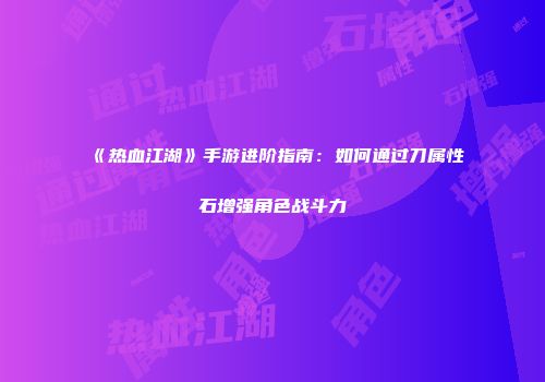 《热血江湖》手游进阶指南：如何通过刀属性石增强角色战斗力