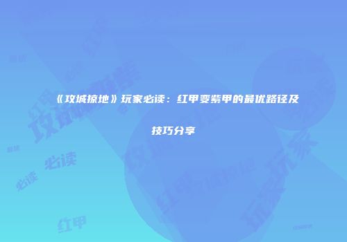 《攻城掠地》玩家必读：红甲变紫甲的最优路径及技巧分享