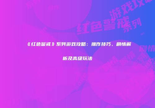 《红色警戒》系列游戏攻略：操作技巧、剧情解析及高级玩法