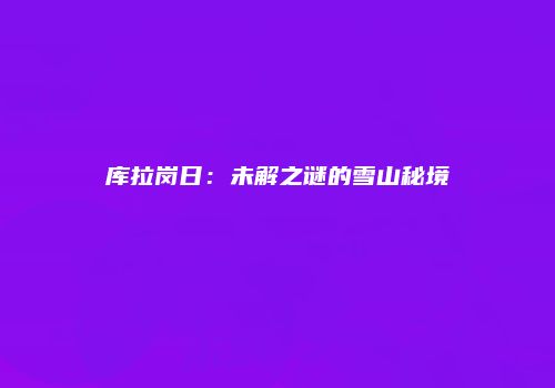 库拉岗日：未解之谜的雪山秘境
