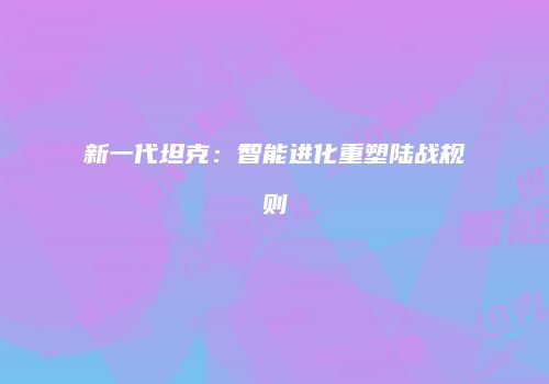 新一代坦克：智能进化重塑陆战规则