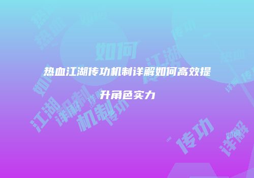热血江湖传功机制详解如何高效提升角色实力