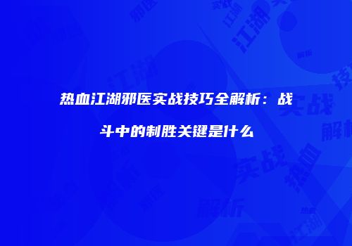 热血江湖邪医实战技巧全解析：战斗中的制胜关键是什么