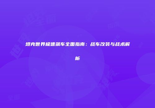 坦克世界极速飙车全面指南：战车改装与战术解析