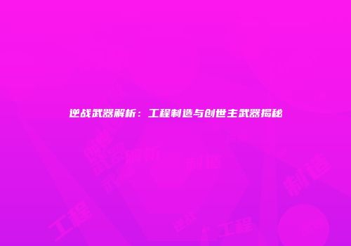 逆战武器解析：工程制造与创世主武器揭秘