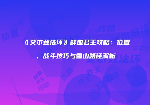 《艾尔登法环》鲜血君王攻略：位置、战斗技巧与雪山路径解析