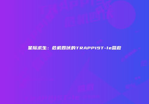 星际求生：危机四伏的TRAPPIST-1e营救