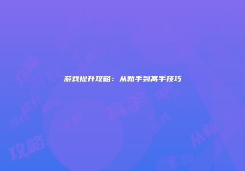 游戏提升攻略：从新手到高手技巧