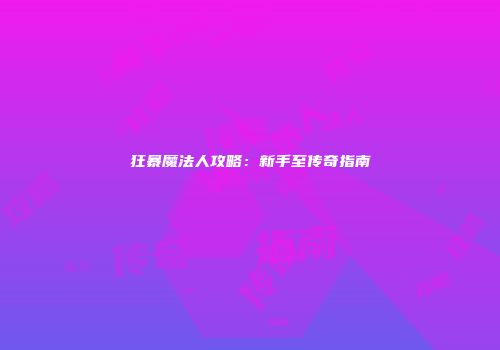 狂暴魔法人攻略：新手至传奇指南