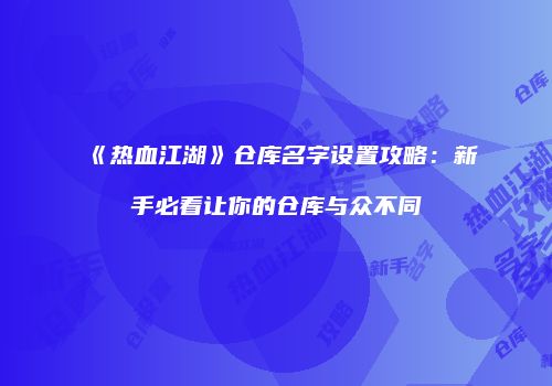 《热血江湖》仓库名字设置攻略：新手必看让你的仓库与众不同